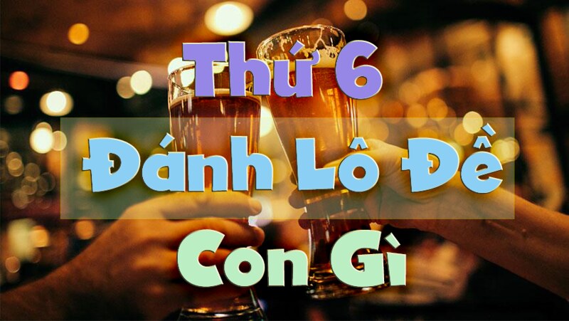 Thứ 6 đánh con gì đánh lô gì? Thứ 6 đánh đề số mấy
