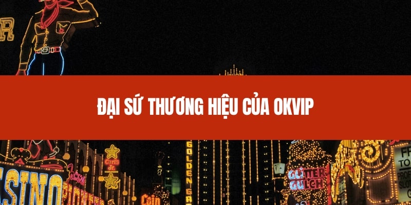 Tầm quan trọng của đại sứ thương hiệu đối với Okvip