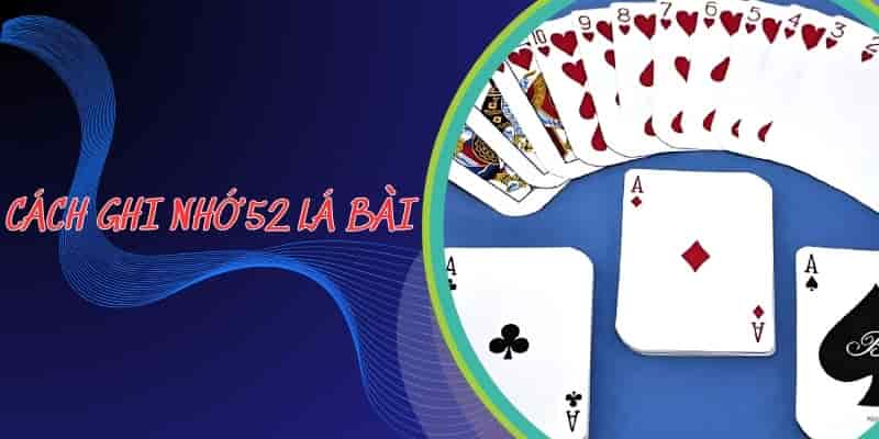 Bí kíp cách ghi nhớ 52 lá bài có gì mà hot trong giới game bài?